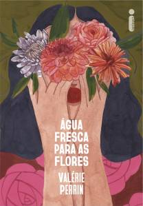 AGUA-FRESCA-PARA-AS-FLORES.jpg ÁGUA FRESCA PARA AS FLORES, de Valérie Perrin (tradução de Carolina Selvatici; Intrínseca; 480 páginas; 69,90 reais e 46,90 em e-book) -
